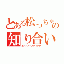 とある松っちゃんの知り合い（鼻スースースティック）