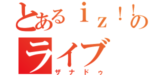 とあるｉｚ！！のライブ（ザナドゥ）