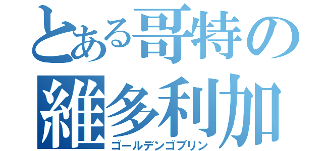 とある哥特の維多利加（ゴールデンゴブリン）