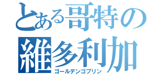 とある哥特の維多利加（ゴールデンゴブリン）