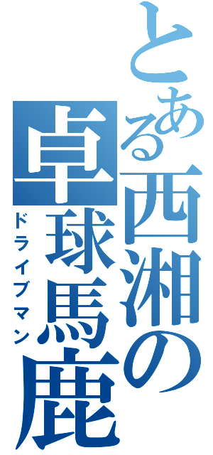 とある西湘の卓球馬鹿（ドライブマン）