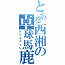 とある西湘の卓球馬鹿（ドライブマン）