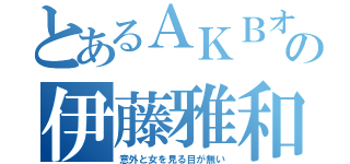 とあるＡＫＢオタの伊藤雅和（意外と女を見る目が無い）