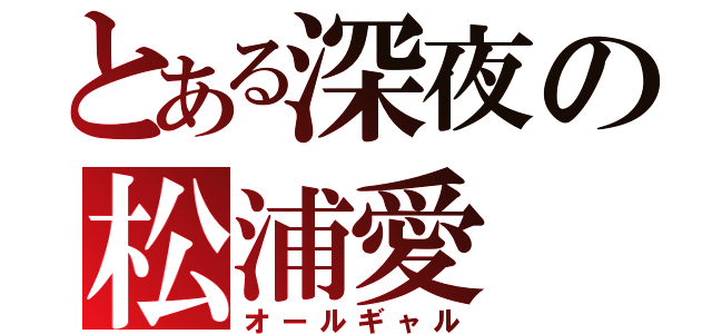 とある深夜の松浦愛（オールギャル）