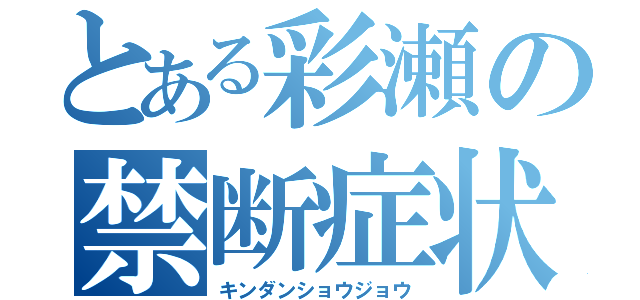 とある彩瀬の禁断症状（キンダンショウジョウ）