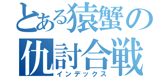 とある猿蟹の仇討合戦（インデックス）