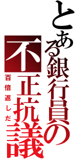 とある銀行員の不正抗議者（百倍返しだ）