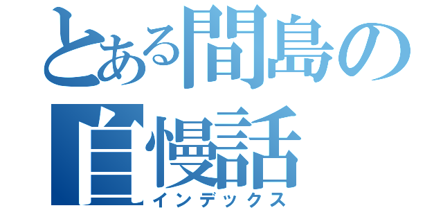 とある間島の自慢話（インデックス）