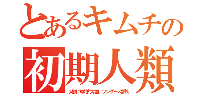 とあるキムチの初期人類（大顎に原始的な歯、ツングース部族）