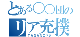 とある〇〇団のリア充撲滅（ＴＡＤＡＮＯネタ）