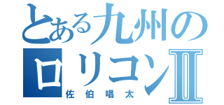 とある九州のロリコン紳士Ⅱ（佐伯唱太）