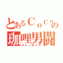 とあるＣｏＣｏ壱の珈哩男闘呼（カレーぼうや）