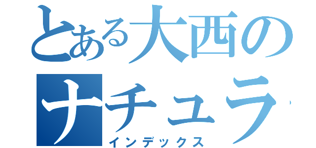 とある大西のナチュラル記（インデックス）