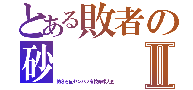 とある敗者の砂Ⅱ（第８６回センバツ高校野球大会）