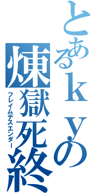 とあるｋｙの煉獄死終焉（フレイムデスエンダー）