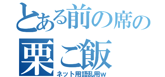 とある前の席の栗ご飯（ネット用語乱用ｗ）