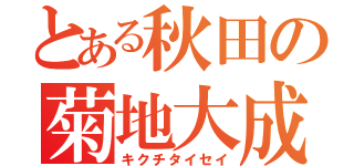 とある秋田の菊地大成（キクチタイセイ）