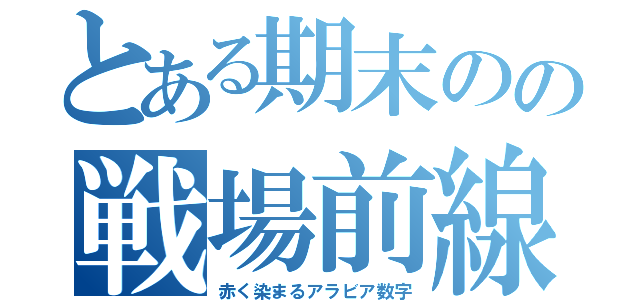 とある期末のの戦場前線（赤く染まるアラビア数字）