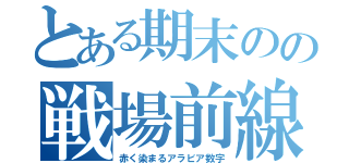 とある期末のの戦場前線（赤く染まるアラビア数字）