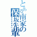 とある南家の保坂先輩（きもちわるい）