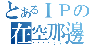 とあるＩＰの在空那邊（蔥蔥蔥蔥（？）