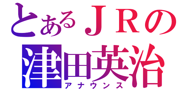 とあるＪＲの津田英治（アナウンス）