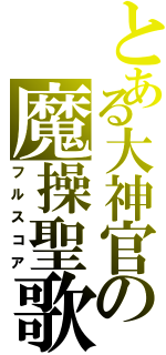 とある大神官の魔操聖歌（フルスコア）