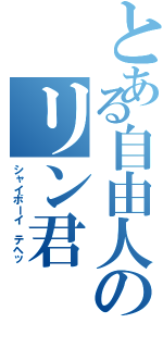 とある自由人のリン君Ⅱ（シャイボーイ テヘッ）