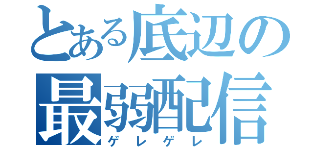 とある底辺の最弱配信者（ゲレゲレ）