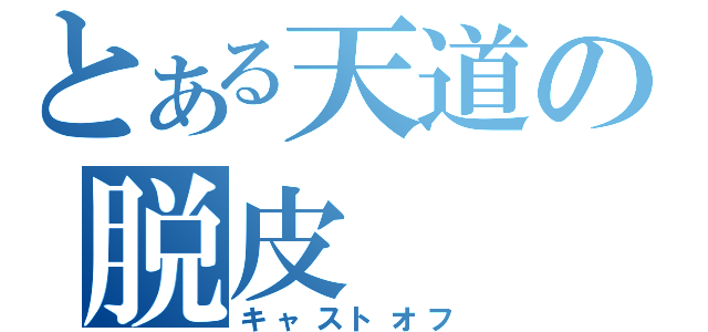 とある天道の脱皮（キャストオフ）