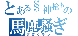 とある§神槍§の馬鹿騒ぎ（遊びクラン）