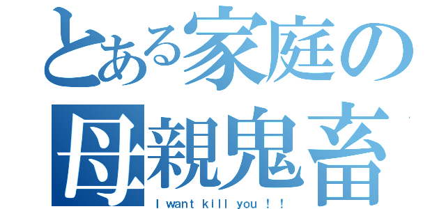 とある家庭の母親鬼畜（Ｉ ｗａｎｔ ｋｉｌｌ ｙｏｕ ！ ！）