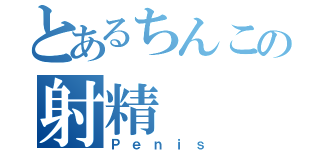 とあるちんこの射精（Ｐｅｎｉｓ）