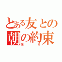 とある友との朝の約束。（登校）