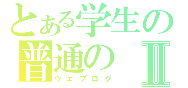 とある学生の普通のⅡ（ウェブログ）