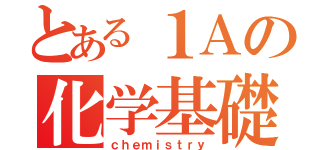 とある１Ａの化学基礎（ｃｈｅｍｉｓｔｒｙ）