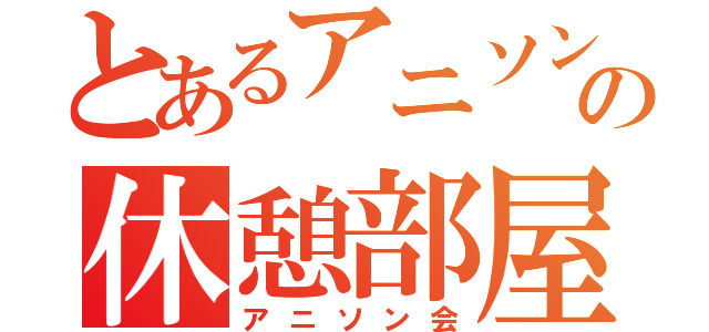 とあるアニソンの休憩部屋（アニソン会）