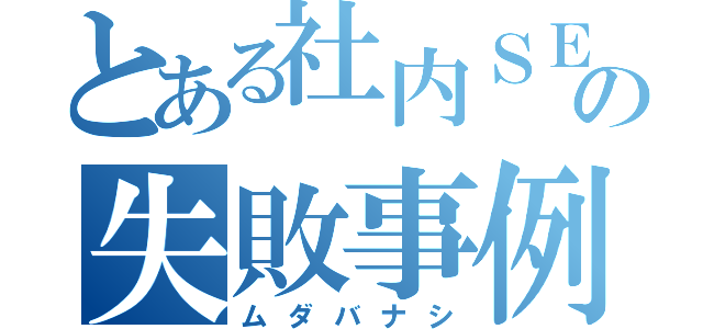 とある社内ＳＥの失敗事例（ムダバナシ）