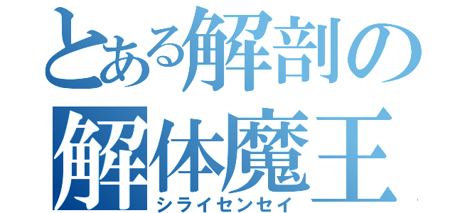 とある解剖の解体魔王（シライセンセイ）