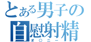 とある男子の自慰射精（オ○ニー）