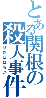 とある関根の殺人事件（せきねはるか）