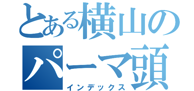 とある横山のパーマ頭（インデックス）