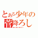 とある少年の菅降ろし（落ちろ！堕ちろ！墜ちろぉぉ！！）