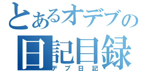 とあるオデブの日記目録（デブ日記）