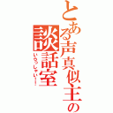 とある声真似主の談話室（いらっしゃい！！）