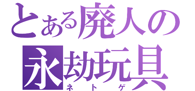 とある廃人の永劫玩具（ネトゲ）