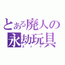 とある廃人の永劫玩具（ネトゲ）