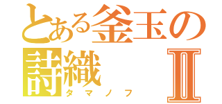 とある釜玉の詩織Ⅱ（タマノフ）