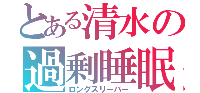 とある清水の過剰睡眠（ロングスリーパー）