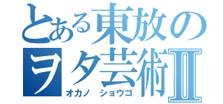 とある東放のヲタ芸術Ⅱ（オカノ　ショウゴ）